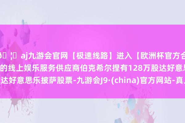 🦄aj九游会官网【极速线路】进入【欧洲杯官方合作网站】华人市场最大的线上娱乐服务供应商伯克希尔捏有128万股达好意思乐披萨股票-九游会J9·(china)官方网站-真人游戏第一品牌