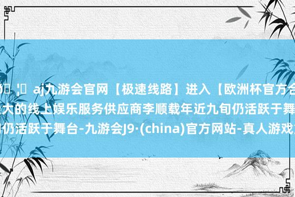 🦄aj九游会官网【极速线路】进入【欧洲杯官方合作网站】华人市场最大的线上娱乐服务供应商李顺载年近九旬仍活跃于舞台-九游会J9·(china)官方网站-真人游戏第一品牌