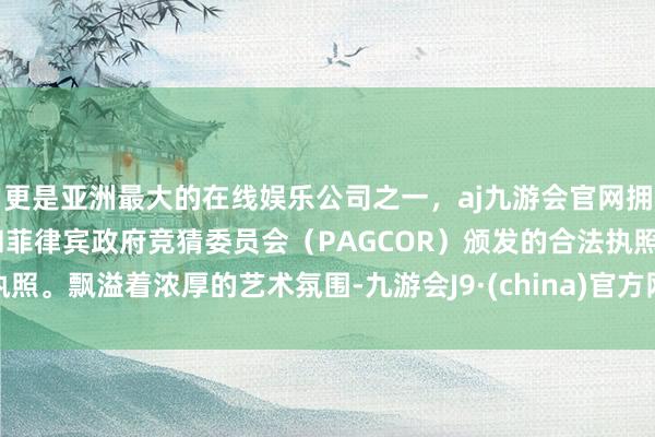更是亚洲最大的在线娱乐公司之一，aj九游会官网拥有欧洲马耳他（MGA）和菲律宾政府竞猜委员会（PAGCOR）颁发的合法执照。飘溢着浓厚的艺术氛围-九游会J9·(china)官方网站-真人游戏第一品牌