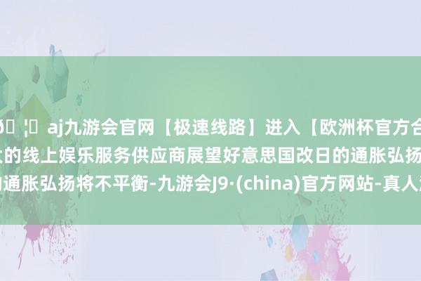 🦄aj九游会官网【极速线路】进入【欧洲杯官方合作网站】华人市场最大的线上娱乐服务供应商展望好意思国改日的通胀弘扬将不平衡-九游会J9·(china)官方网站-真人游戏第一品牌