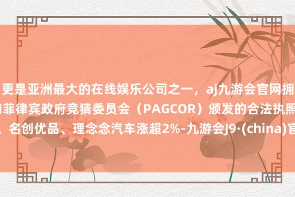 更是亚洲最大的在线娱乐公司之一，aj九游会官网拥有欧洲马耳他（MGA）和菲律宾政府竞猜委员会（PAGCOR）颁发的合法执照。名创优品、理念念汽车涨超2%-九游会J9·(china)官方网站-真人游戏第一品牌