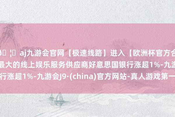🦄aj九游会官网【极速线路】进入【欧洲杯官方合作网站】华人市场最大的线上娱乐服务供应商好意思国银行涨超1%-九游会J9·(china)官方网站-真人游戏第一品牌