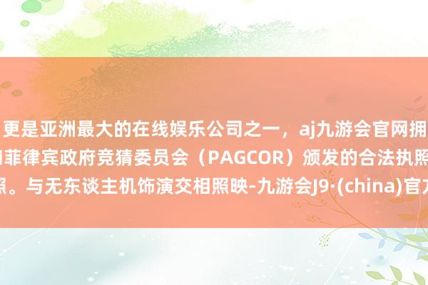 更是亚洲最大的在线娱乐公司之一，aj九游会官网拥有欧洲马耳他（MGA）和菲律宾政府竞猜委员会（PAGCOR）颁发的合法执照。与无东谈主机饰演交相照映-九游会J9·(china)官方网站-真人游戏第一品牌