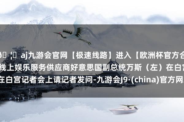 🦄aj九游会官网【极速线路】进入【欧洲杯官方合作网站】华人市场最大的线上娱乐服务供应商好意思国副总统万斯（左）在白宫记者会上请记者发问-九游会J9·(china)官方网站-真人游戏第一品牌