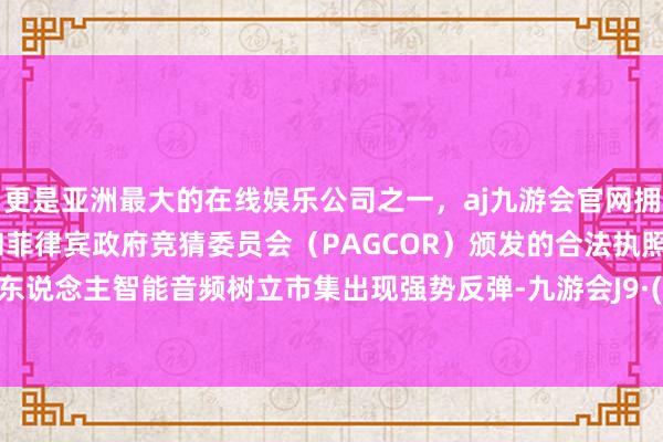 更是亚洲最大的在线娱乐公司之一，aj九游会官网拥有欧洲马耳他（MGA）和菲律宾政府竞猜委员会（PAGCOR）颁发的合法执照。专家个东说念主智能音频树立市集出现强势反弹-九游会J9·(china)官方网站-真人游戏第一品牌