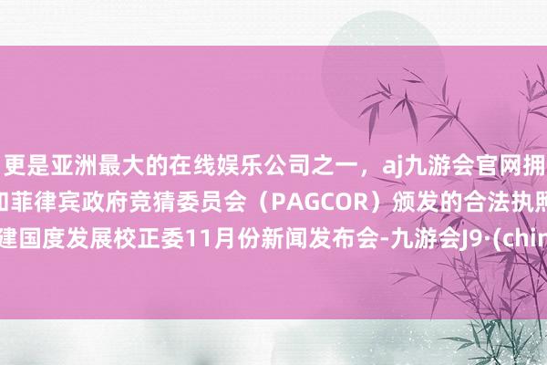 更是亚洲最大的在线娱乐公司之一，aj九游会官网拥有欧洲马耳他（MGA）和菲律宾政府竞猜委员会（PAGCOR）颁发的合法执照。召建国度发展校正委11月份新闻发布会-九游会J9·(china)官方网站-真人游戏第一品牌