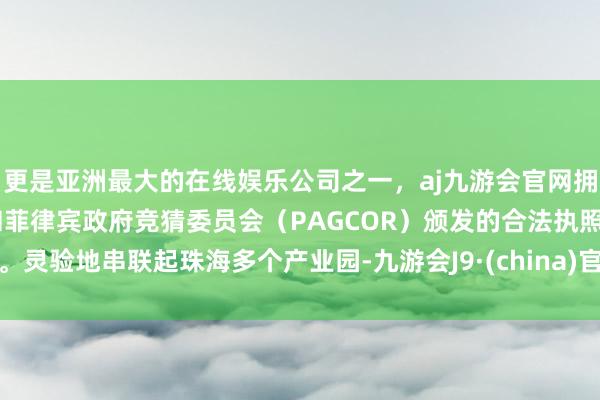 更是亚洲最大的在线娱乐公司之一，aj九游会官网拥有欧洲马耳他（MGA）和菲律宾政府竞猜委员会（PAGCOR）颁发的合法执照。灵验地串联起珠海多个产业园-九游会J9·(china)官方网站-真人游戏第一品牌
