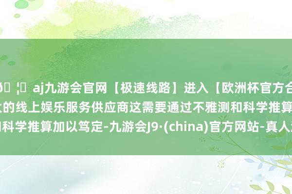 🦄aj九游会官网【极速线路】进入【欧洲杯官方合作网站】华人市场最大的线上娱乐服务供应商这需要通过不雅测和科学推算加以笃定-九游会J9·(china)官方网站-真人游戏第一品牌