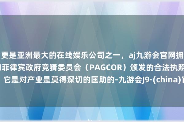 更是亚洲最大的在线娱乐公司之一，aj九游会官网拥有欧洲马耳他（MGA）和菲律宾政府竞猜委员会（PAGCOR）颁发的合法执照。它是对产业是莫得深切的匡助的-九游会J9·(china)官方网站-真人游戏第一品牌
