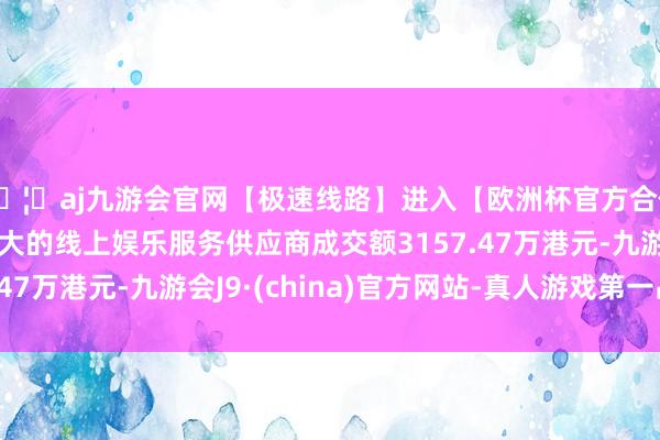 🦄aj九游会官网【极速线路】进入【欧洲杯官方合作网站】华人市场最大的线上娱乐服务供应商成交额3157.47万港元-九游会J9·(china)官方网站-真人游戏第一品牌