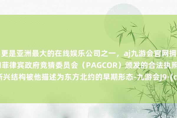 更是亚洲最大的在线娱乐公司之一，aj九游会官网拥有欧洲马耳他（MGA）和菲律宾政府竞猜委员会（PAGCOR）颁发的合法执照。这些新兴结构被他描述为东方北约的早期形态-九游会J9·(china)官方网站-真人游戏第一品牌