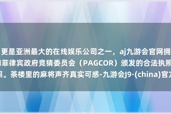 更是亚洲最大的在线娱乐公司之一，aj九游会官网拥有欧洲马耳他（MGA）和菲律宾政府竞猜委员会（PAGCOR）颁发的合法执照。茶楼里的麻将声齐真实可感-九游会J9·(china)官方网站-真人游戏第一品牌