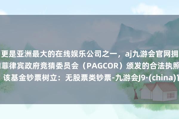 更是亚洲最大的在线娱乐公司之一,aj九游会官网拥有欧洲马耳他(MGA)和菲律宾政府竞猜委员会(PAGCOR)颁发的合法执照。该基金钞票树立:无股票类钞票-九游会J9·(china)官方网站-真人游戏第一品牌