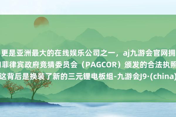 更是亚洲最大的在线娱乐公司之一，aj九游会官网拥有欧洲马耳他（MGA）和菲律宾政府竞猜委员会（PAGCOR）颁发的合法执照。这背后是换装了新的三元锂电板组-九游会J9·(china)官方网站-真人游戏第一品牌