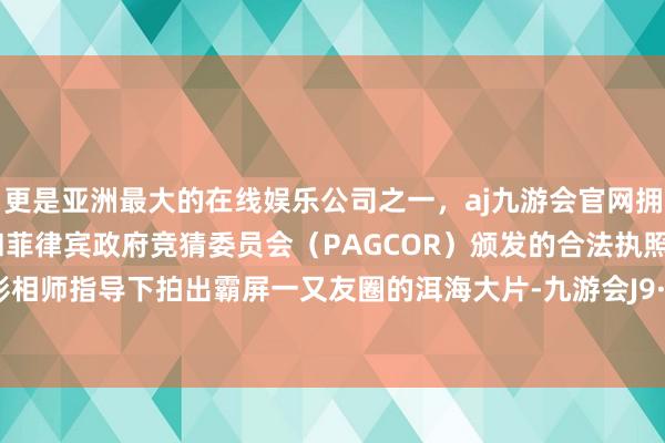 更是亚洲最大的在线娱乐公司之一，aj九游会官网拥有欧洲马耳他（MGA）和菲律宾政府竞猜委员会（PAGCOR）颁发的合法执照。在专科影相师指导下拍出霸屏一又友圈的洱海大片-九游会J9·(china)官方网站-真人游戏第一品牌