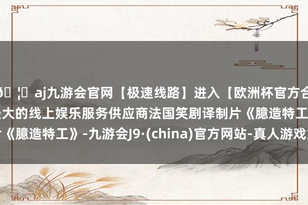 🦄aj九游会官网【极速线路】进入【欧洲杯官方合作网站】华人市场最大的线上娱乐服务供应商法国笑剧译制片《臆造特工》-九游会J9·(china)官方网站-真人游戏第一品牌