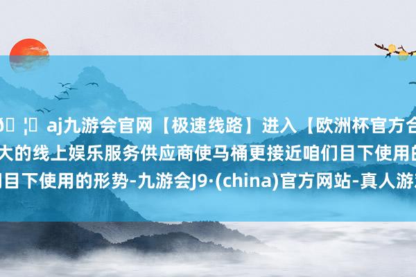 🦄aj九游会官网【极速线路】进入【欧洲杯官方合作网站】华人市场最大的线上娱乐服务供应商使马桶更接近咱们目下使用的形势-九游会J9·(china)官方网站-真人游戏第一品牌