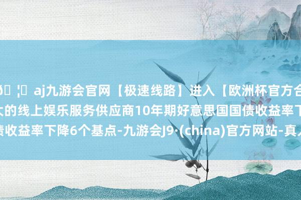 🦄aj九游会官网【极速线路】进入【欧洲杯官方合作网站】华人市场最大的线上娱乐服务供应商10年期好意思国国债收益率下降6个基点-九游会J9·(china)官方网站-真人游戏第一品牌