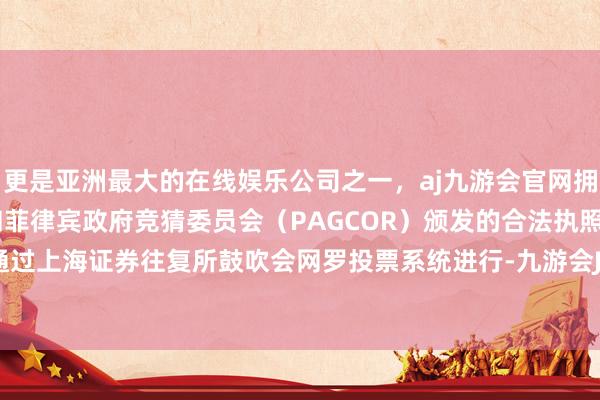 更是亚洲最大的在线娱乐公司之一，aj九游会官网拥有欧洲马耳他（MGA）和菲律宾政府竞猜委员会（PAGCOR）颁发的合法执照。网罗投票通过上海证券往复所鼓吹会网罗投票系统进行-九游会J9·(china)官方网站-真人游戏第一品牌
