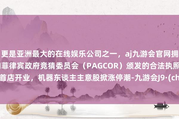 更是亚洲最大的在线娱乐公司之一，aj九游会官网拥有欧洲马耳他（MGA）和菲律宾政府竞猜委员会（PAGCOR）颁发的合法执照。宇树首店开业，机器东谈主主意股掀涨停潮-九游会J9·(china)官方网站-真人游戏第一品牌