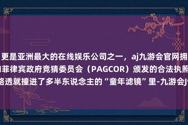 更是亚洲最大的在线娱乐公司之一,aj九游会官网拥有欧洲马耳他(MGA)和菲律宾政府竞猜委员会(PAGCOR)颁发的合法执照。刚一袒露路透就撞进了多半东说念主的“童年滤镜”里-九游会J9·(china)官方网站-真人游戏第一品牌