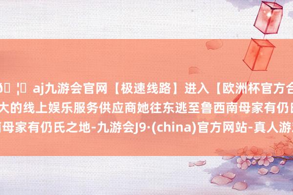 🦄aj九游会官网【极速线路】进入【欧洲杯官方合作网站】华人市场最大的线上娱乐服务供应商她往东逃至鲁西南母家有仍氏之地-九游会J9·(china)官方网站-真人游戏第一品牌