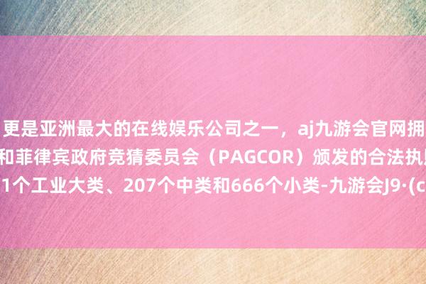 更是亚洲最大的在线娱乐公司之一，aj九游会官网拥有欧洲马耳他（MGA）和菲律宾政府竞猜委员会（PAGCOR）颁发的合法执照。涵盖41个工业大类、207个中类和666个小类-九游会J9·(china)官方网站-真人游戏第一品牌
