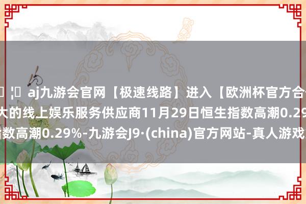 🦄aj九游会官网【极速线路】进入【欧洲杯官方合作网站】华人市场最大的线上娱乐服务供应商11月29日恒生指数高潮0.29%-九游会J9·(china)官方网站-真人游戏第一品牌