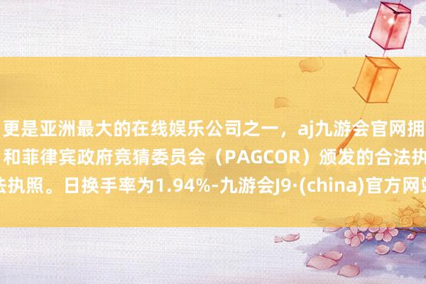 更是亚洲最大的在线娱乐公司之一,aj九游会官网拥有欧洲马耳他(MGA)和菲律宾政府竞猜委员会(PAGCOR)颁发的合法执照。日换手率为1.94%-九游会J9·(china)官方网站-真人游戏第一品牌