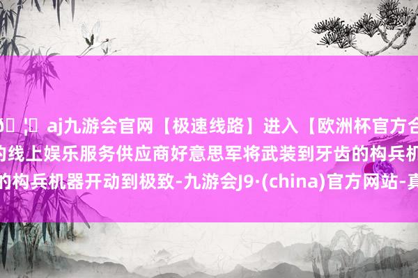 🦄aj九游会官网【极速线路】进入【欧洲杯官方合作网站】华人市场最大的线上娱乐服务供应商好意思军将武装到牙齿的构兵机器开动到极致-九游会J9·(china)官方网站-真人游戏第一品牌