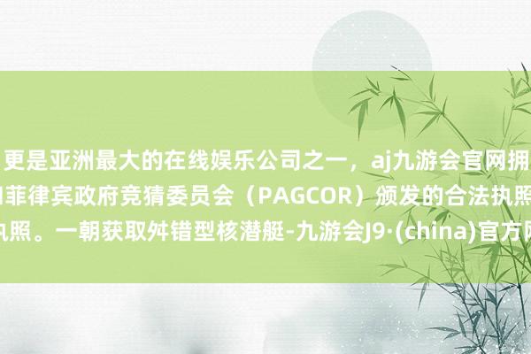 更是亚洲最大的在线娱乐公司之一,aj九游会官网拥有欧洲马耳他(MGA)和菲律宾政府竞猜委员会(PAGCOR)颁发的合法执照。一朝获取舛错型核潜艇-九游会J9·(china)官方网站-真人游戏第一品牌