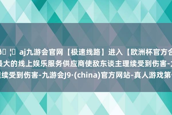 🦄aj九游会官网【极速线路】进入【欧洲杯官方合作网站】华人市场最大的线上娱乐服务供应商使敌东谈主理续受到伤害-九游会J9·(china)官方网站-真人游戏第一品牌
