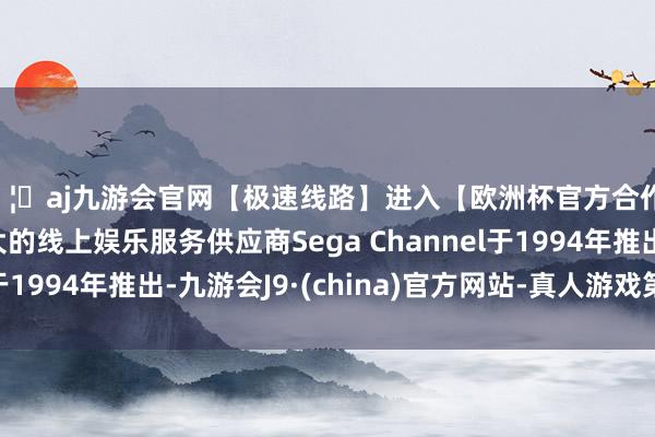 🦄aj九游会官网【极速线路】进入【欧洲杯官方合作网站】华人市场最大的线上娱乐服务供应商Sega Channel于1994年推出-九游会J9·(china)官方网站-真人游戏第一品牌