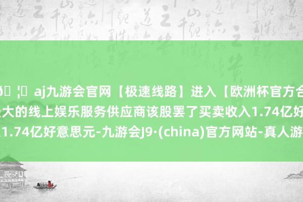 🦄aj九游会官网【极速线路】进入【欧洲杯官方合作网站】华人市场最大的线上娱乐服务供应商该股罢了买卖收入1.74亿好意思元-九游会J9·(china)官方网站-真人游戏第一品牌