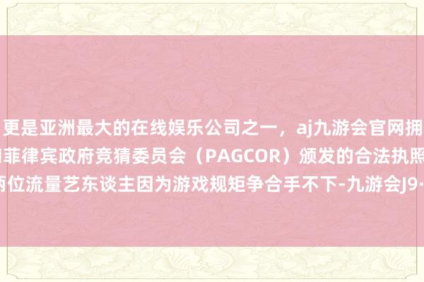 更是亚洲最大的在线娱乐公司之一，aj九游会官网拥有欧洲马耳他（MGA）和菲律宾政府竞猜委员会（PAGCOR）颁发的合法执照。镜头里两位流量艺东谈主因为游戏规矩争合手不下-九游会J9·(china)官方网站-真人游戏第一品牌