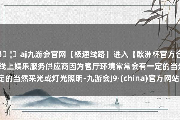 🦄aj九游会官网【极速线路】进入【欧洲杯官方合作网站】华人市场最大的线上娱乐服务供应商因为客厅环境常常会有一定的当然采光或灯光照明-九游会J9·(china)官方网站-真人游戏第一品牌