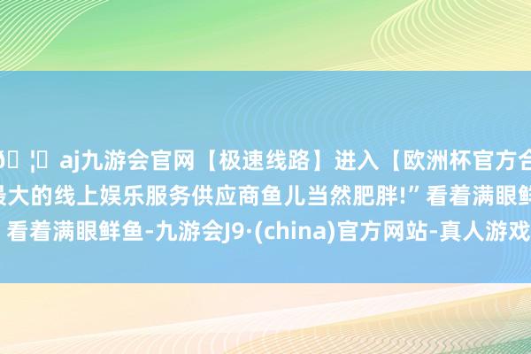 🦄aj九游会官网【极速线路】进入【欧洲杯官方合作网站】华人市场最大的线上娱乐服务供应商鱼儿当然肥胖!”看着满眼鲜鱼-九游会J9·(china)官方网站-真人游戏第一品牌