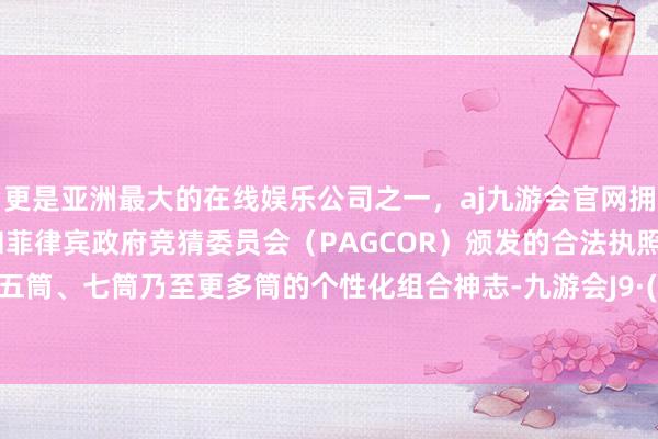 更是亚洲最大的在线娱乐公司之一，aj九游会官网拥有欧洲马耳他（MGA）和菲律宾政府竞猜委员会（PAGCOR）颁发的合法执照。组合为五筒、七筒乃至更多筒的个性化组合神志-九游会J9·(china)官方网站-真人游戏第一品牌