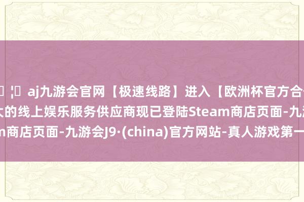 🦄aj九游会官网【极速线路】进入【欧洲杯官方合作网站】华人市场最大的线上娱乐服务供应商现已登陆Steam商店页面-九游会J9·(china)官方网站-真人游戏第一品牌