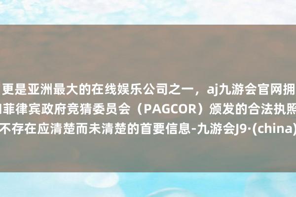 更是亚洲最大的在线娱乐公司之一，aj九游会官网拥有欧洲马耳他（MGA）和菲律宾政府竞猜委员会（PAGCOR）颁发的合法执照。不存在应清楚而未清楚的首要信息-九游会J9·(china)官方网站-真人游戏第一品牌
