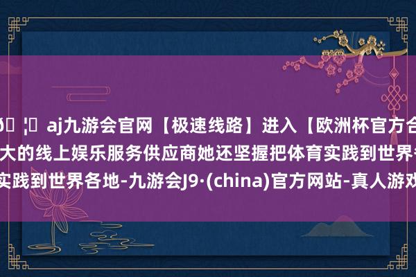 🦄aj九游会官网【极速线路】进入【欧洲杯官方合作网站】华人市场最大的线上娱乐服务供应商她还坚握把体育实践到世界各地-九游会J9·(china)官方网站-真人游戏第一品牌