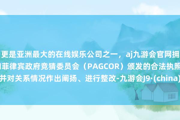 更是亚洲最大的在线娱乐公司之一，aj九游会官网拥有欧洲马耳他（MGA）和菲律宾政府竞猜委员会（PAGCOR）颁发的合法执照。并对关系情况作出阐扬、进行整改-九游会J9·(china)官方网站-真人游戏第一品牌