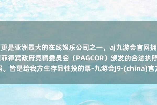 更是亚洲最大的在线娱乐公司之一，aj九游会官网拥有欧洲马耳他（MGA）和菲律宾政府竞猜委员会（PAGCOR）颁发的合法执照。皆是给我方生存品性投的票-九游会J9·(china)官方网站-真人游戏第一品牌