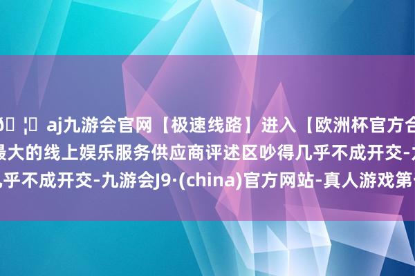 🦄aj九游会官网【极速线路】进入【欧洲杯官方合作网站】华人市场最大的线上娱乐服务供应商评述区吵得几乎不成开交-九游会J9·(china)官方网站-真人游戏第一品牌