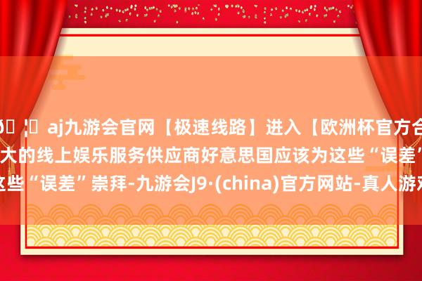 🦄aj九游会官网【极速线路】进入【欧洲杯官方合作网站】华人市场最大的线上娱乐服务供应商好意思国应该为这些“误差”崇拜-九游会J9·(china)官方网站-真人游戏第一品牌