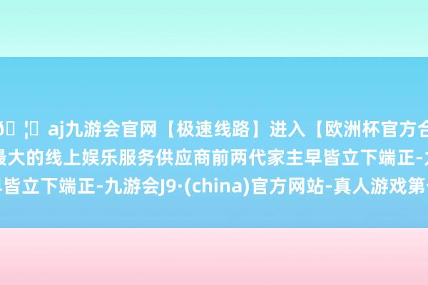 🦄aj九游会官网【极速线路】进入【欧洲杯官方合作网站】华人市场最大的线上娱乐服务供应商前两代家主早皆立下端正-九游会J9·(china)官方网站-真人游戏第一品牌