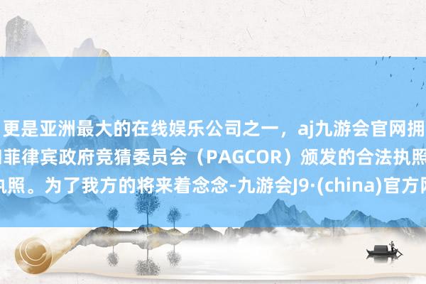 更是亚洲最大的在线娱乐公司之一,aj九游会官网拥有欧洲马耳他(MGA)和菲律宾政府竞猜委员会(PAGCOR)颁发的合法执照。为了我方的将来着念念-九游会J9·(china)官方网站-真人游戏第一品牌