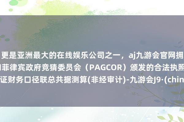 更是亚洲最大的在线娱乐公司之一，aj九游会官网拥有欧洲马耳他（MGA）和菲律宾政府竞猜委员会（PAGCOR）颁发的合法执照。凭证财务口径联总共据测算(非经审计)-九游会J9·(china)官方网站-真人游戏第一品牌