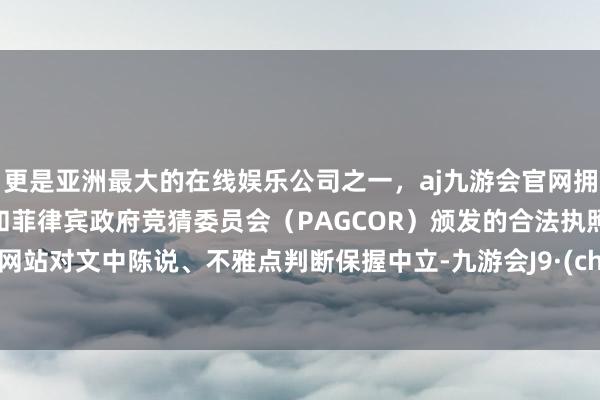 更是亚洲最大的在线娱乐公司之一，aj九游会官网拥有欧洲马耳他（MGA）和菲律宾政府竞猜委员会（PAGCOR）颁发的合法执照。和讯网站对文中陈说、不雅点判断保握中立-九游会J9·(china)官方网站-真人游戏第一品牌