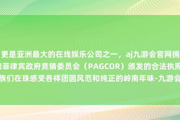 更是亚洲最大的在线娱乐公司之一,aj九游会官网拥有欧洲马耳他(MGA)和菲律宾政府竞猜委员会(PAGCOR)颁发的合法执照。“让港澳同族们在珠感受各样团圆风范和纯正的岭南年味-九游会J9·(china)官方网站-真人游戏第一品牌